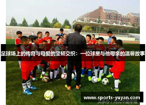 足球场上的传奇与母爱的坚韧交织：一位球星与他母亲的温馨故事